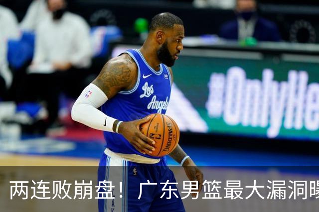 两连败崩盘！广东男篮最大漏洞曝光，40岁威姆斯请缨出山救主