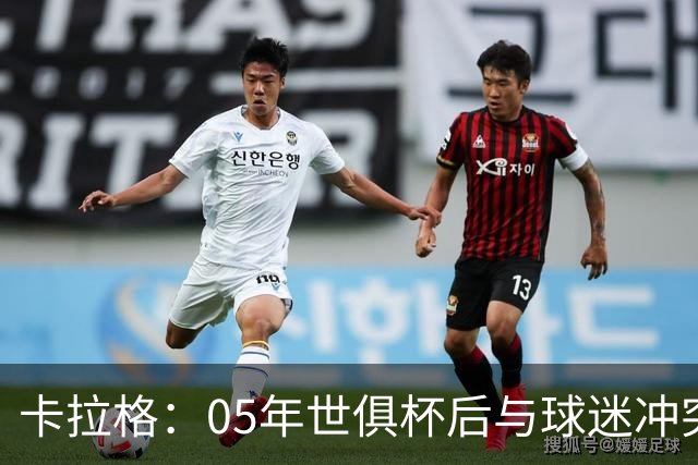 卡拉格：05年世俱杯后与球迷冲突，哈曼没跑掉被东京警察扣留