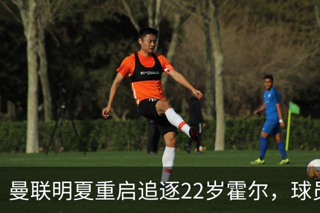 曼联明夏重启追逐22岁霍尔，球员本人有意转投